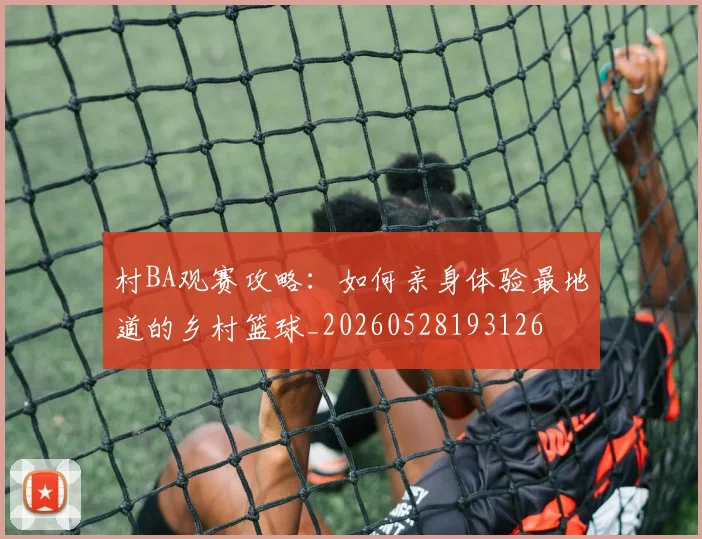 村BA观赛攻略:如何亲身体验最地道的乡村篮球_20260528193126