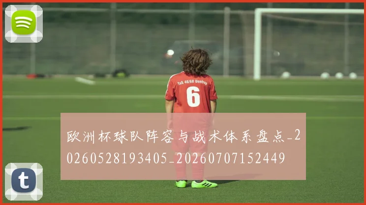 欧洲杯球队阵容与战术体系盘点_20260528193405_20260707152449