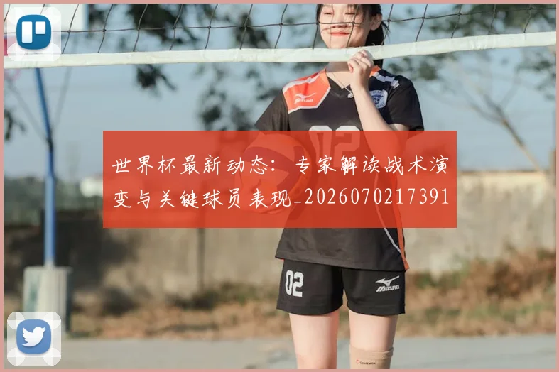 世界杯最新动态:专家解读战术演变与关键球员表现_20260702173917