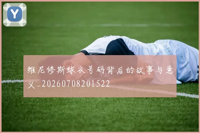 维尼修斯球衣号码背后的故事与意义_20260708201522