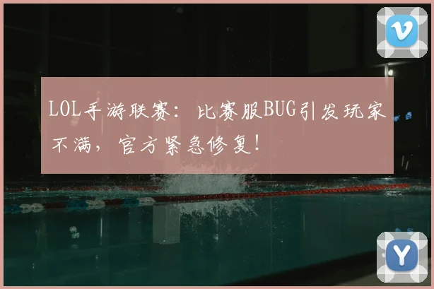 LOL手游联赛:比赛服BUG引发玩家不满,官方紧急修复!