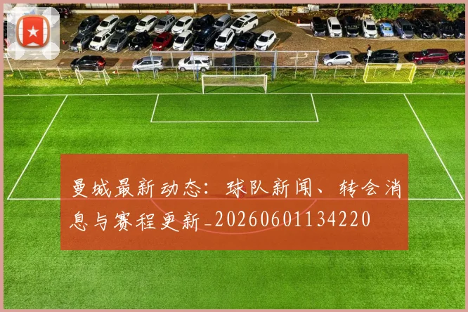 曼城最新动态：球队新闻、转会消息与赛程更新_20260601134220
