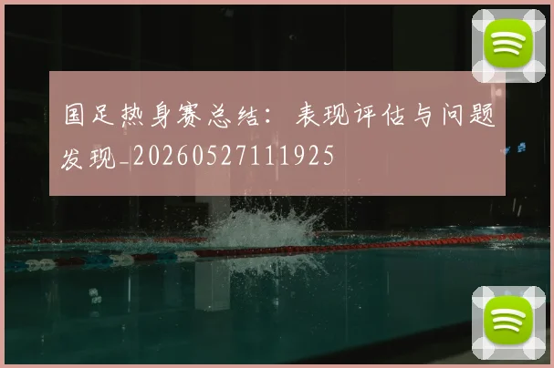 国足热身赛总结:表现评估与问题发现_20260527111925