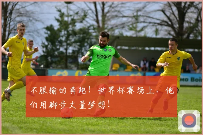 不服输的奔跑!世界杯赛场上,他们用脚步丈量梦想!