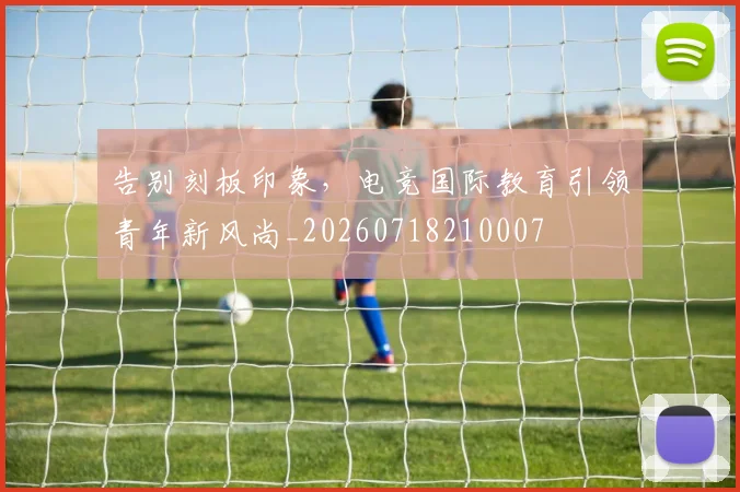 告别刻板印象,电竞国际教育引领青年新风尚_20260718210007