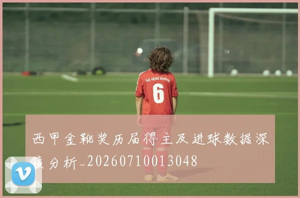 西甲金靴奖历届得主及进球数据深度分析_20260710013048
