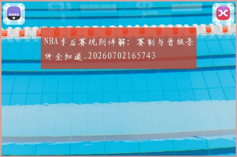 NBA季后赛规则详解:赛制与晋级条件全知道_20260702165743