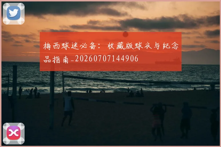 梅西球迷必备:收藏版球衣与纪念品指南_20260707144906
