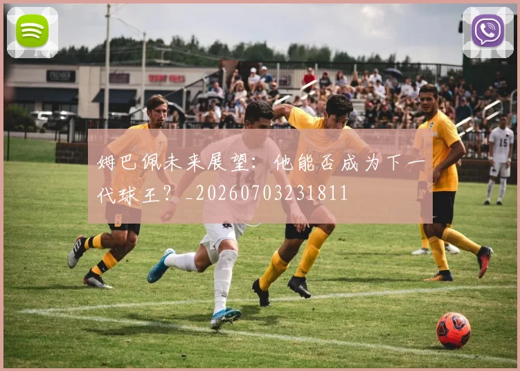 姆巴佩未来展望:他能否成为下一代球王?_20260703231811