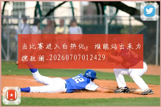 当比赛进入白热化,谁能站出来力挽狂澜_20260707012429
