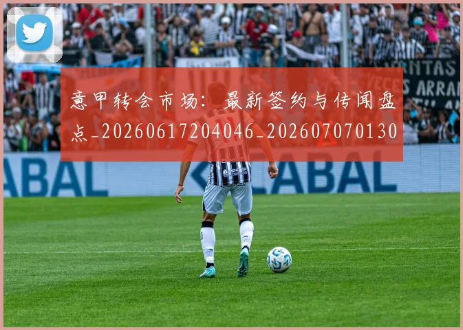 意甲转会市场:最新签约与传闻盘点_20260617204046_20260707013044