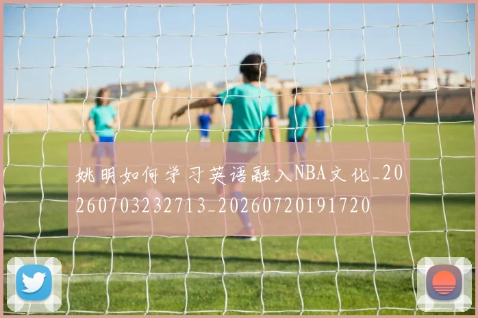 姚明如何学习英语融入NBA文化_20260703232713_20260720191720