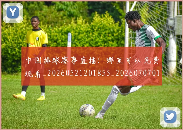 中国排球赛事直播:哪里可以免费观看_20260521201855_20260707011335