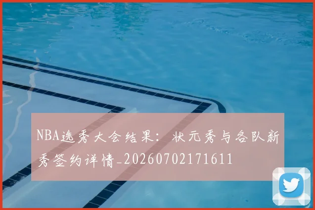 NBA选秀大会结果:状元秀与各队新秀签约详情_20260702171611