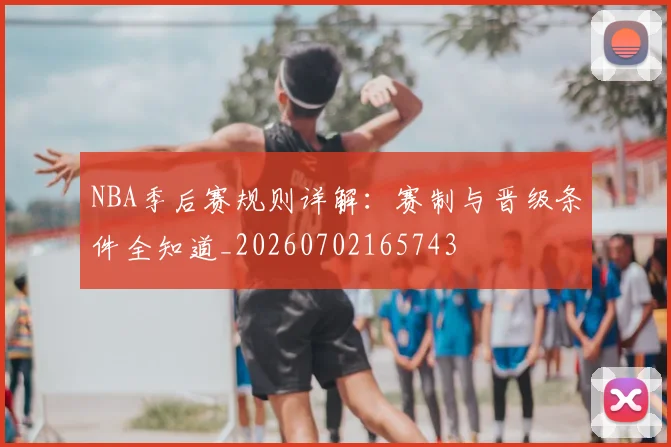 NBA季后赛规则详解:赛制与晋级条件全知道_20260702165743