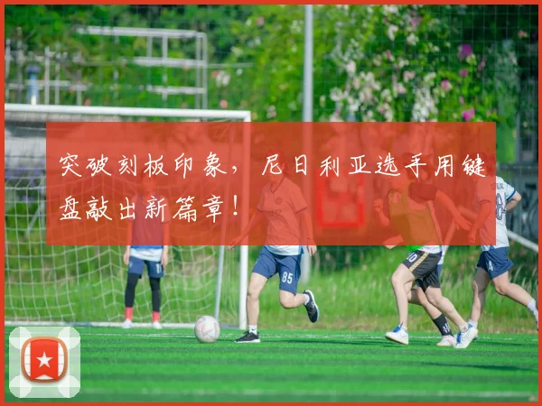 突破刻板印象，尼日利亚选手用键盘敲出新篇章！