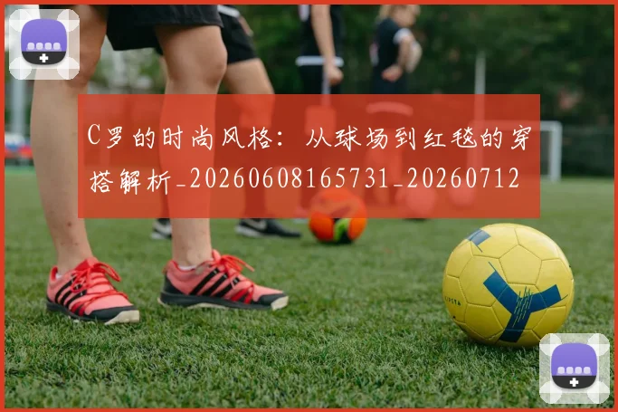 C罗的时尚风格:从球场到红毯的穿搭解析_20260608165731_20260712052339