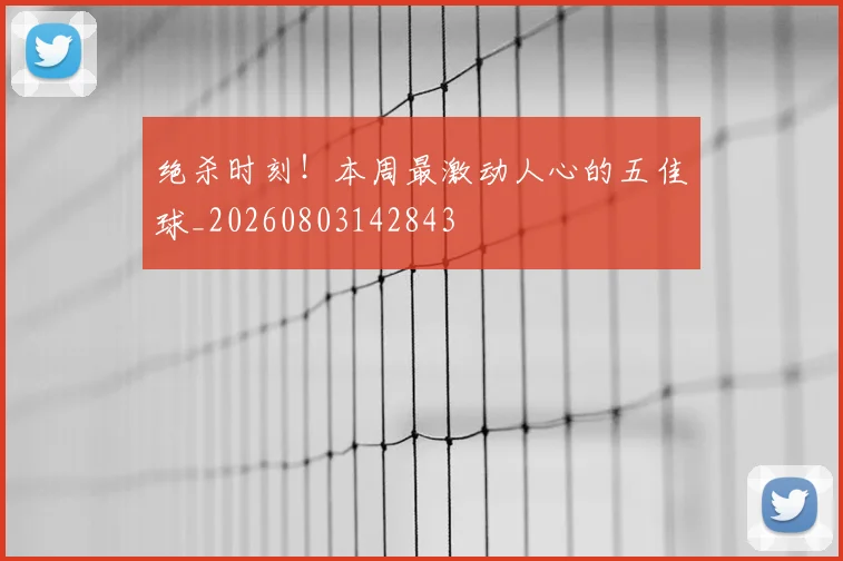 绝杀时刻！本周最激动人心的五佳球_20260803142843